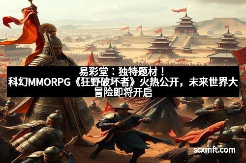易彩堂:独特题材!科幻MMORPG《狂野破坏者》火热公开,未来世界大冒险即将开启