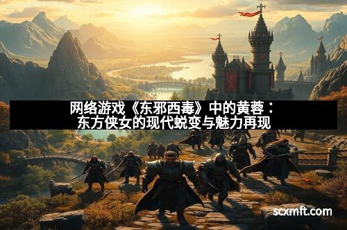 网络游戏《东邪西毒》中的黄蓉:东方侠女的现代蜕变与魅力再现